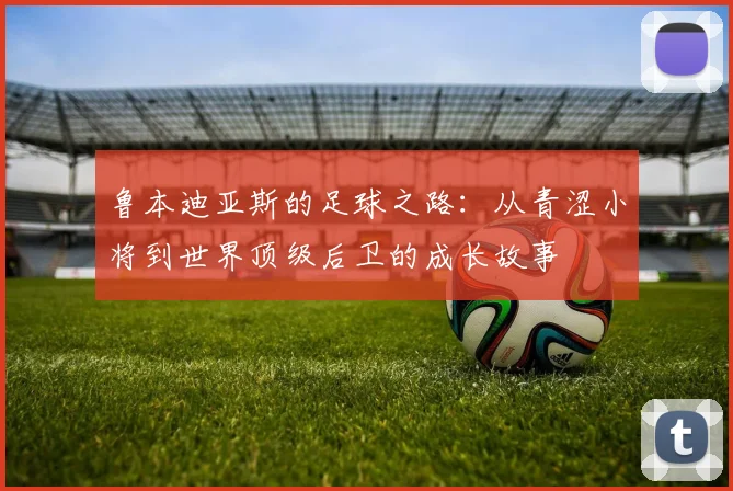 鲁本迪亚斯的足球之路：从青涩小将到世界顶级后卫的成长故事