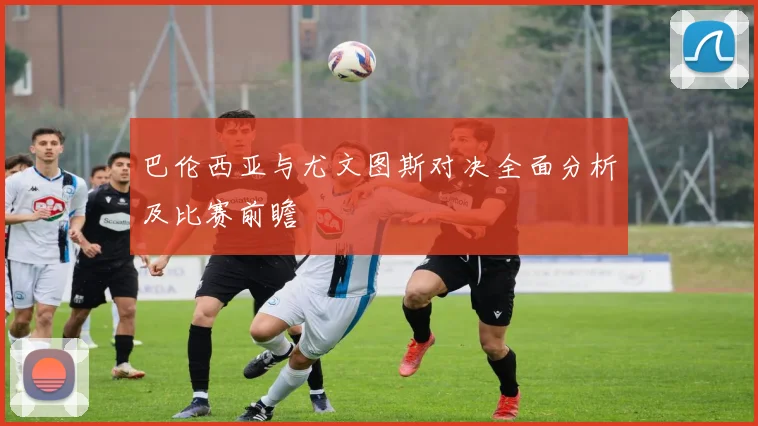 巴伦西亚与尤文图斯对决全面分析及比赛前瞻