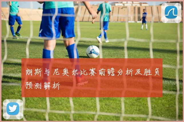 朗斯与尼奥尔比赛前瞻分析及胜负预测解析