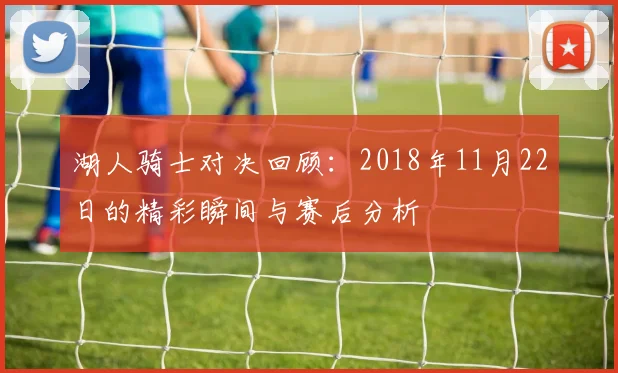 湖人骑士对决回顾：2018年11月22日的精彩瞬间与赛后分析
