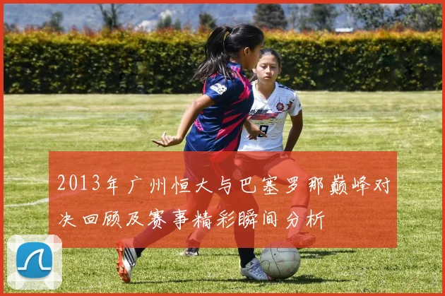2013年广州恒大与巴塞罗那巅峰对决回顾及赛事精彩瞬间分析