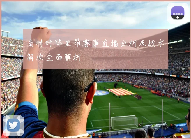 南特对阵里昂赛事直播分析及战术解读全面解析