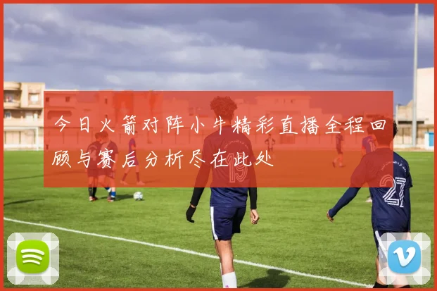 今日火箭对阵小牛精彩直播全程回顾与赛后分析尽在此处