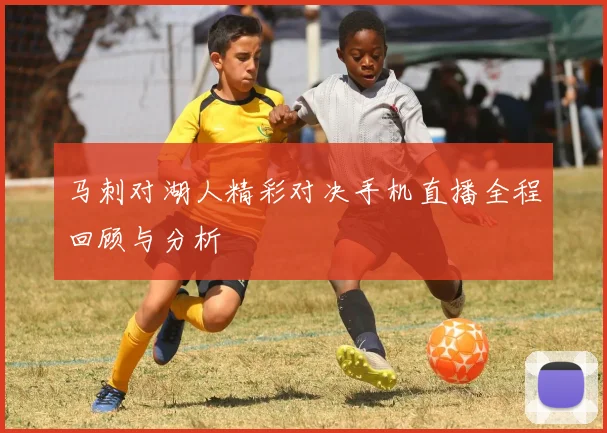 马刺对湖人精彩对决手机直播全程回顾与分析