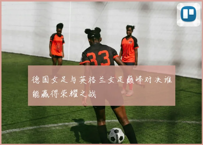 德国女足与英格兰女足巅峰对决谁能赢得荣耀之战