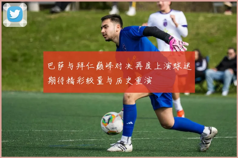 巴萨与拜仁巅峰对决再度上演球迷期待精彩较量与历史重演