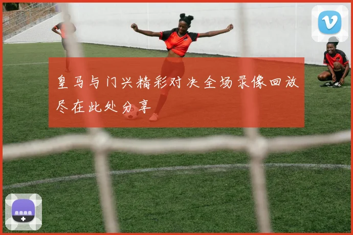 皇马与门兴精彩对决全场录像回放尽在此处分享