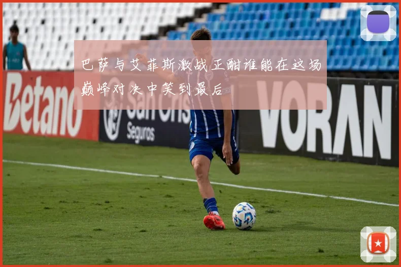 巴萨与艾菲斯激战正酣谁能在这场巅峰对决中笑到最后