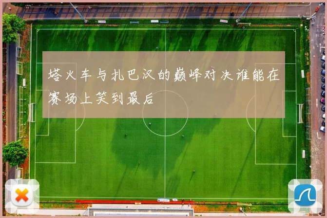 塔火车与扎巴汉的巅峰对决谁能在赛场上笑到最后