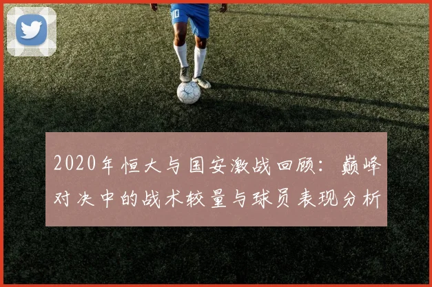 2020年恒大与国安激战回顾：巅峰对决中的战术较量与球员表现分析