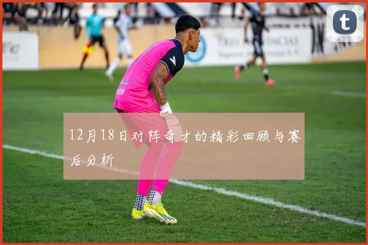 12月18日对阵奇才的精彩回顾与赛后分析