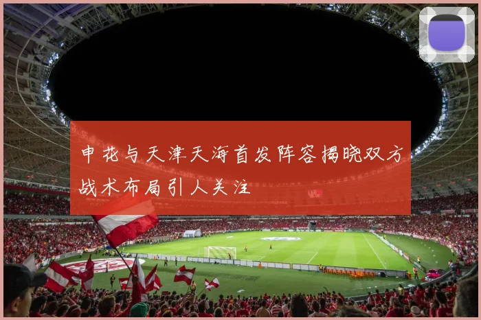 申花与天津天海首发阵容揭晓双方战术布局引人关注